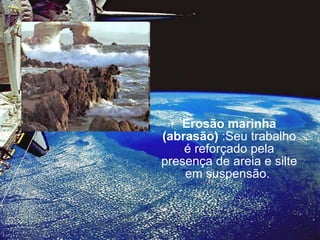 Erosão marinha (abrasão)  :Seu trabalho é reforçado pela presença de areia e silte em suspensão.  
