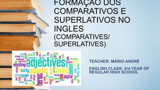 FORMAÇÃO DOS
COMPARATIVOS E
SUPERLATIVOS NO
INGLES
(COMPARATIVES/
SUPERLATIVES)
TEACHER: MÁRIO ANDRÉ
ENGLISH CLASS: 2rd YEAR OF
REGULAR HIGH SCHOOL
 