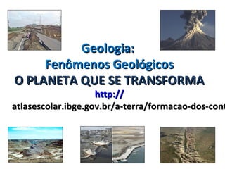 Geologia:Geologia:
Fenômenos GeológicosFenômenos Geológicos
O PLANETA QUE SE TRANSFORMAO PLANETA QUE SE TRANSFORMA
httphttp://://
atlasescolar.ibge.gov.br/a-terra/formacao-dos-contatlasescolar.ibge.gov.br/a-terra/formacao-dos-cont
 