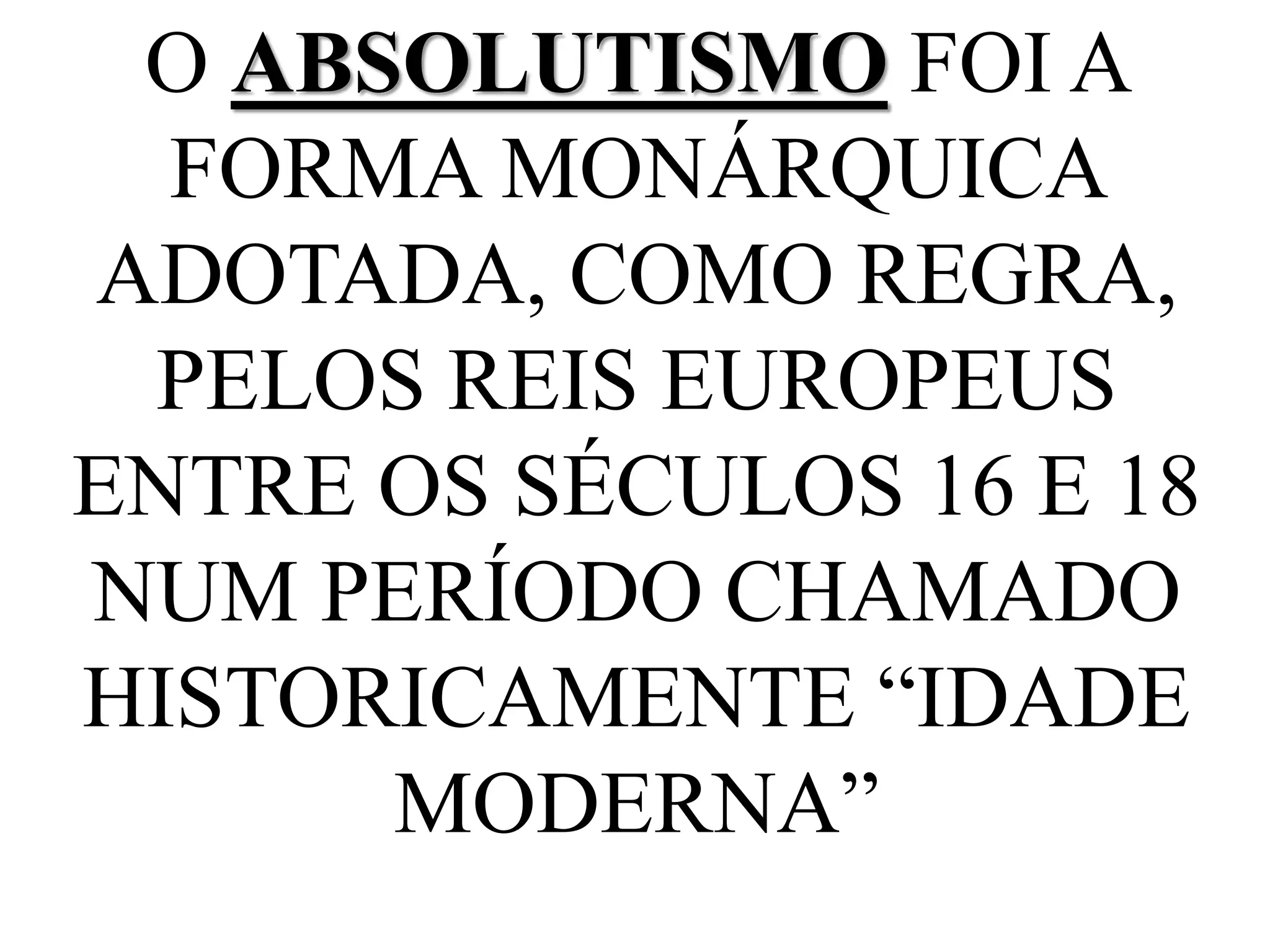 O ABSOLUTISMO FOI A
FORMA MONÁRQUICA
ADOTADA, COMO REGRA,
PELOS REIS EUROPEUS
ENTRE OS SÉCULOS 16 E 18
NUM PERÍODO CHAMADO
HISTORICAMENTE “IDADE
MODERNA”