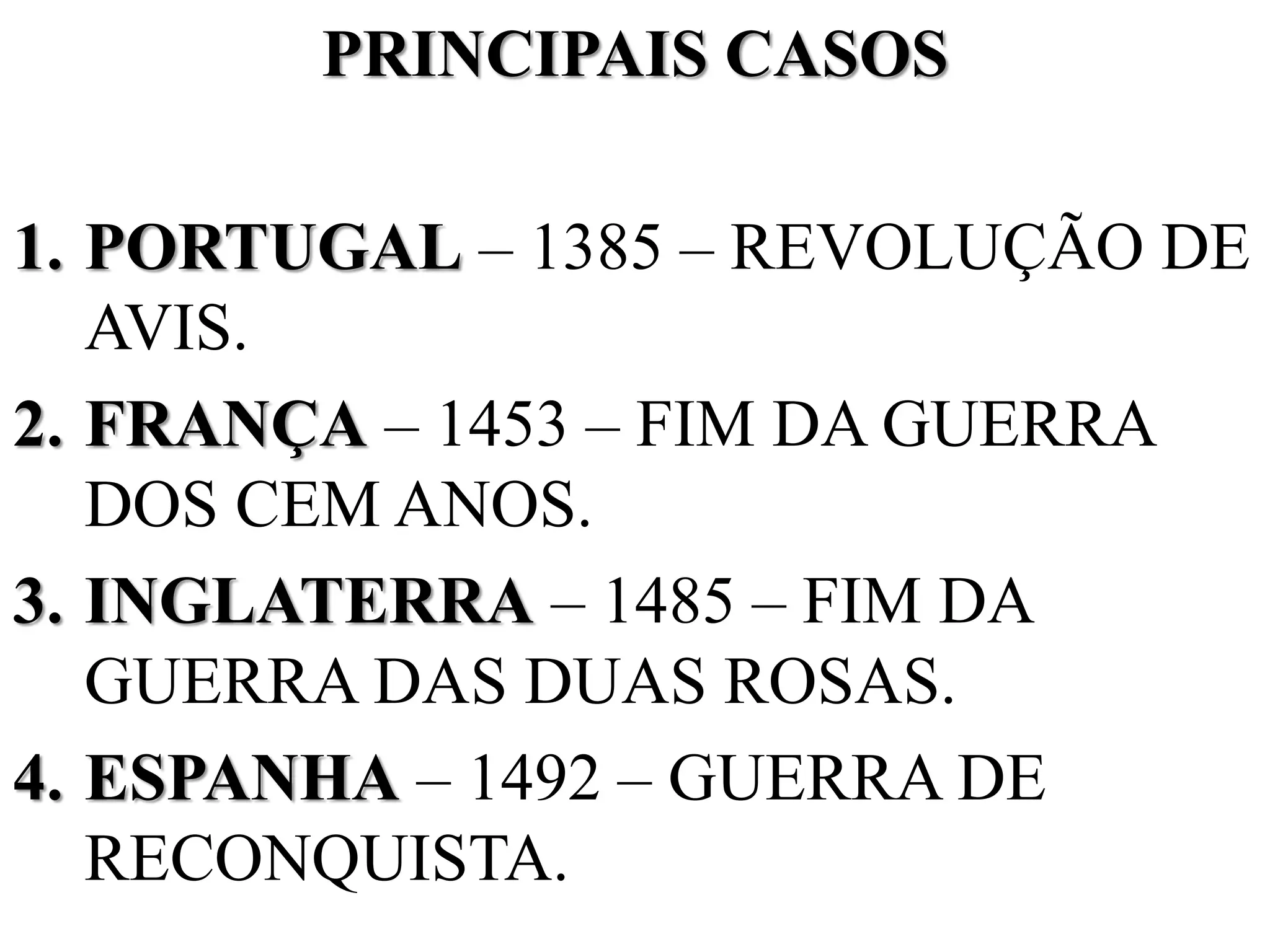 PRINCIPAIS CASOS
1. PORTUGAL – 1385 – REVOLUÇÃO DE
AVIS.
2. FRANÇA – 1453 – FIM DA GUERRA
DOS CEM ANOS.
3. INGLATERRA – 1485 – FIM DA
GUERRA DAS DUAS ROSAS.
4. ESPANHA – 1492 – GUERRA DE
RECONQUISTA.