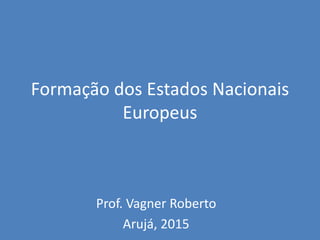 Formação dos Estados Nacionais
Europeus
Prof. Vagner Roberto
Arujá, 2015
 