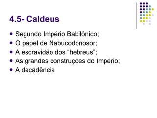 4.5- Caldeus Segundo Império Babilônico; O papel de Nabucodonosor; A escravidão dos “hebreus”; As grandes construções do Império; A decadência 
