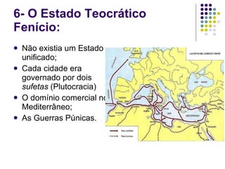 6- O Estado Teocrático Fenício:  Não existia um Estado unificado; Cada cidade era governado por dois  sufetas  (Plutocracia) O domínio comercial no Mediterrâneo; As Guerras Púnicas.  