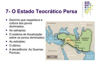 7- O Estado Teocrático Persa Domínio que respeitava a cultura dos povos dominados; As satrapias; O sistema de fiscalização sobre os povos dominados; As estradas; O dárico; A decadência: As Guerras Púnicas. 