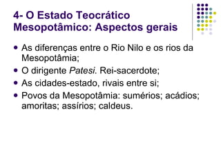 4- O Estado Teocrático Mesopotâmico: Aspectos gerais As diferenças entre o Rio Nilo e os rios da Mesopotâmia; O dirigente  Patesi.  Rei-sacerdote; As cidades-estado, rivais entre si; Povos da Mesopotâmia: sumérios; acádios; amoritas; assírios; caldeus.  