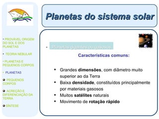 Planetas gigantes ou gasosos Características comuns: Grandes  dimensões , com diâmetro muito superior ao da Terra Baixa  densidade , constituídos principalmente por materiais gasosos Muitos  satélites  naturais Movimento de  rotação rápido Planetas do sistema solar PROVÁVEL ORIGEM DO SOL E DOS PLANETAS  TEORIA NEBULAR PLANETAS E PEQUENOS CORPOS PLANETAS PEQUENOS CORPOS ACREÇÃO E DIFERENCIAÇÃO DA TERRA SÍNTESE 