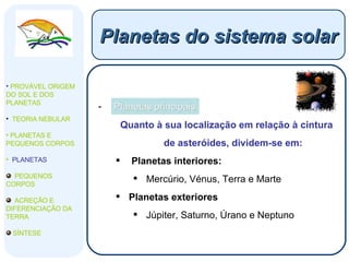 Planetas principais Quanto à sua localização em relação à cintura de asteróides, dividem-se em: Planetas interiores: Mercúrio, Vénus, Terra e Marte Planetas exteriores Júpiter, Saturno, Úrano e Neptuno  Planetas do sistema solar PROVÁVEL ORIGEM DO SOL E DOS PLANETAS  TEORIA NEBULAR PLANETAS E PEQUENOS CORPOS PLANETAS PEQUENOS CORPOS ACREÇÃO E DIFERENCIAÇÃO DA TERRA SÍNTESE 