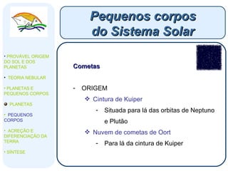 Cometas ORIGEM Cintura de Kuiper Situada para lá das orbitas de Neptuno e Plutão Nuvem de cometas de Oort Para lá da cintura de Kuiper Pequenos corpos do Sistema Solar PROVÁVEL ORIGEM DO SOL E DOS PLANETAS  TEORIA NEBULAR PLANETAS E PEQUENOS CORPOS PLANETAS PEQUENOS CORPOS ACREÇÃO E DIFERENCIAÇÃO DA TERRA SÍNTESE 