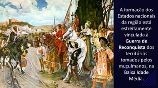 A formação dos
Estados nacionais
da região está
estreitamente
vinculada à
Guerra de
Reconquista dos
territórios
tomados pelos
muçulmanos, na
Baixa Idade
Média.
 