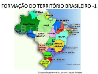 FORMAÇÃO DO TERRITÓRIO BRASILEIRO -1 Elaborado pelo Professor Alessandro Rubens 