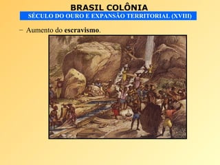 BRASIL COLÔNIA
SÉCULO DO OURO E EXPANSÃO TERRITORIAL (XVIII)
– Aumento do escravismo.
 