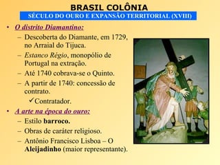 BRASIL COLÔNIA
SÉCULO DO OURO E EXPANSÃO TERRITORIAL (XVIII)
• O distrito Diamantino:
– Descoberta do Diamante, em 1729,
n...