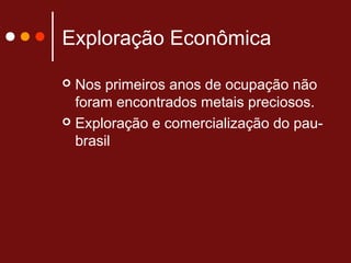 Exploração Econômica
 Nos primeiros anos de ocupação não
foram encontrados metais preciosos.
 Exploração e comercialização do pau-
brasil
 