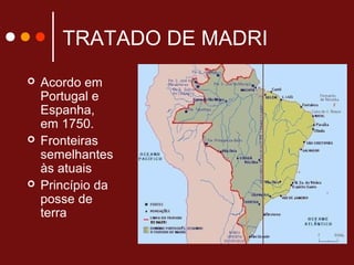 TRATADO DE MADRI
 Acordo em
Portugal e
Espanha,
em 1750.
 Fronteiras
semelhantes
às atuais
 Princípio da
posse de
terra
 