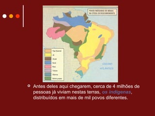  Antes deles aqui chegarem, cerca de 4 milhões de
pessoas já viviam nestas terras, os indígenas,
distribuídos em mais de mil povos diferentes.
 