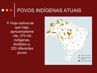 POVOS INDÍGENAS ATUAIS
 Hoje estima-se
que haja,
aproximadame
nte, 370 mil
indígenas,
divididos e,
220 diferentes
povos
 