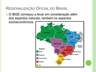 REGIONALIZAÇÃO OFICIAL DO BRASIL
 O IBGE começou a levar em consideração além
dos aspectos naturais, também os aspectos
socioeconômicos.
 