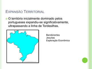 EXPANSÃO TERRITORIAL
 O território inicialmente dominado pelos
portugueses expandiu-se significativamente,
ultrapassando a linha de Tordesilhas.
Bandeirantes
Jesuítas
Exploração Econômica
 