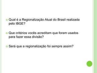  Qual é a Regionalização Atual do Brasil realizada
pelo IBGE?
 Que critérios vocês acreditam que foram usados
para fazer essa divisão?
 Será que a regionalização foi sempre assim?
 