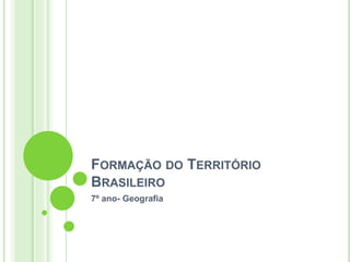 FORMAÇÃO DO TERRITÓRIO
BRASILEIRO
7º ano- Geografia
 