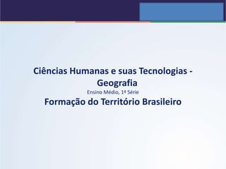 Ciências Humanas e suas Tecnologias -
Geografia
Ensino Médio, 1ª Série
Formação do Território Brasileiro
 