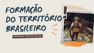 FORMAÇÃO
DO TERRITÓRIO
BRASILEIRO
PROFESSOR HECTOR MOLINA
 