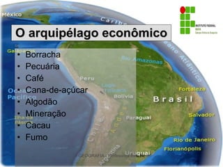 O arquipélago econômico Borracha Pecuária Café Cana-de-açúcar Algodão Mineração Cacau Fumo
