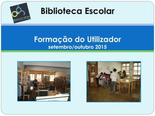 Biblioteca Escolar
Formação do Utilizador
setembro/outubro 2015
 
