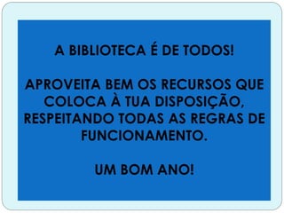 A BIBLIOTECA É DE TODOS!
APROVEITA BEM OS RECURSOS QUE
COLOCA À TUA DISPOSIÇÃO,
RESPEITANDO TODAS AS REGRAS DE
FUNCIONAMENTO.
UM BOM ANO!
 