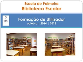 Escola de Palmeira
Biblioteca Escolar
Formação de Utilizador
outubro | 2014 | 2015
 