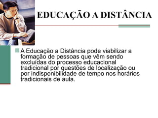 EDUCAÇÃO A DISTÂNCIA


 A Educação a Distância pode viabilizar a
  formação de pessoas que vêm sendo
  excluídas do processo educacional
  tradicional por questões de localização ou
  por indisponibilidade de tempo nos horários
  tradicionais de aula.
 