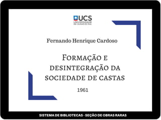 SISTEMA DE BIBLIOTECAS - SEÇÃO DE OBRAS RARAS
Formação e
desintegração da
sociedade de castas
Fernando Henrique Cardoso
1961
 