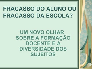 FRACASSO DO ALUNO OU
FRACASSO DA ESCOLA?

    UM NOVO OLHAR
   SOBRE A FORMAÇÃO
      DOCENTE E A
    DIVERSIDADE DOS
        SUJEITOS
 