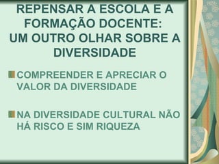 REPENSAR A ESCOLA E A
  FORMAÇÃO DOCENTE:
UM OUTRO OLHAR SOBRE A
     DIVERSIDADE
COMPREENDER E APRECIAR O
VALOR DA DIVERSIDADE

NA DIVERSIDADE CULTURAL NÃO
HÁ RISCO E SIM RIQUEZA
 