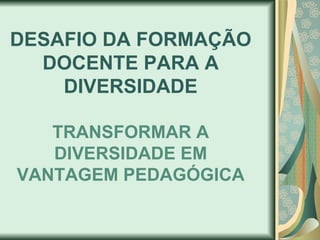 DESAFIO DA FORMAÇÃO
  DOCENTE PARA A
    DIVERSIDADE

   TRANSFORMAR A
   DIVERSIDADE EM
VANTAGEM PEDAGÓGICA
 