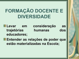 FORMAÇÃO DOCENTE E
    DIVERSIDADE
Levar     em    consideração     as
trajetórias     humanas         dos
educadores;
Entender as relações de poder que
estão materializadas na Escola;
 