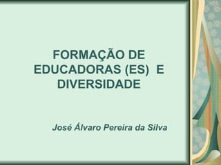 FORMAÇÃO DE
EDUCADORAS (ES) E
   DIVERSIDADE


  José Álvaro Pereira da Silva
 