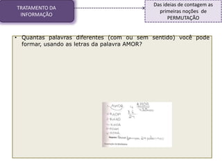 TRATAMENTO DA
INFORMAÇÃO
Das ideias de contagem as
primeiras noções de
PERMUTAÇÃO
• Quantas palavras diferentes (com ou sem sentido) você pode
formar, usando as letras da palavra AMOR?
 