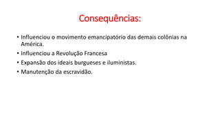 Consequências:
• Influenciou o movimento emancipatório das demais colônias na
América.
• Influenciou a Revolução Francesa
• Expansão dos ideais burgueses e iluministas.
• Manutenção da escravidão.
 