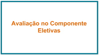 Avaliação no Componente
Eletivas
 