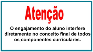 O engajamento do aluno interfere
diretamente no conceito final de todos
os componentes curriculares.
 