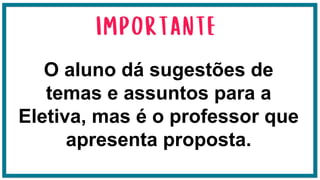 O aluno dá sugestões de
temas e assuntos para a
Eletiva, mas é o professor que
apresenta proposta.
 