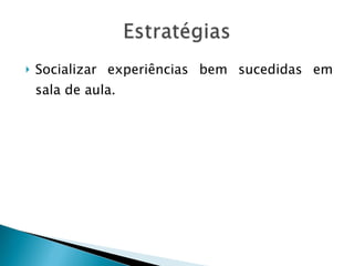 Socializar experiências bem sucedidas em sala de aula. 