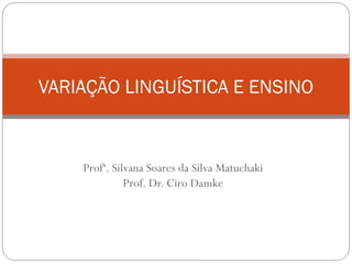 VARIAÇÃO LINGUÍSTICA E ENSINO

Profª. Silvana Soares da Silva Matuchaki
Prof. Dr. Ciro Damke

 