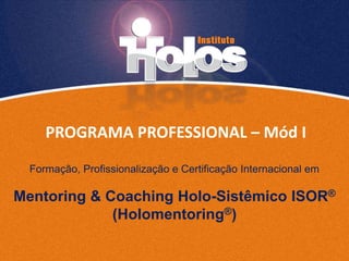 PROGRAMA PROFESSIONAL – Mód I
Mentoring & Coaching Holo-Sistêmico ISOR®
(Holomentoring®)
Formação, Profissionalização e Certificação Internacional em
 