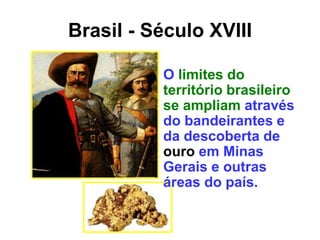 O limites do
território brasileiro
se ampliam através
do bandeirantes e
da descoberta de
ouro em Minas
Gerais e outras
áreas do país.
Brasil - Século XVIII
 