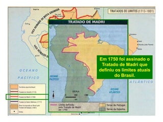 Em 1750 foi assinado o
Tratado de Madri que
definiu os limites atuais
do Brasil.
 