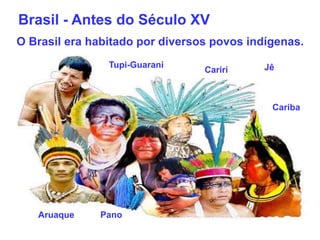 Brasil - Antes do Século XV
O Brasil era habitado por diversos povos indígenas.
Tupi-Guarani
Aruaque
Cariba
Jê
Cariri
Pano
 