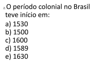 2. O período colonial no Brasil
teve início em:
a) 1530
b) 1500
c) 1600
d) 1589
e) 1630
 